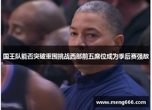 国王队能否突破重围挑战西部前五席位成为季后赛强敌