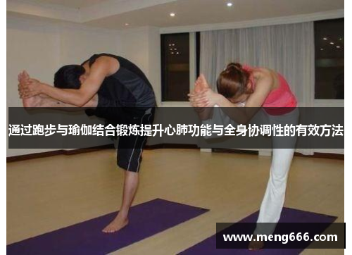 通过跑步与瑜伽结合锻炼提升心肺功能与全身协调性的有效方法